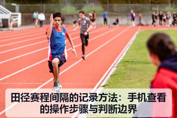 田径赛程间隔的记录方法：手机查看的操作步骤与判断边界